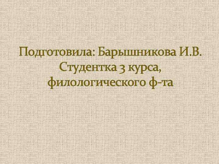 Подготовила: Барышникова И. В. Студентка 3 курса, филологического ф-та 