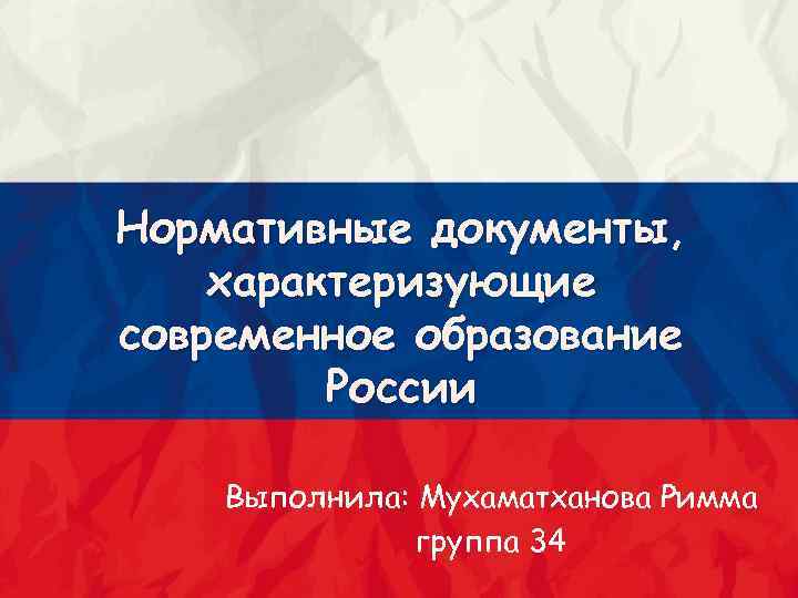 Нормативные документы, характеризующие современное образование России Выполнила: Мухаматханова Римма группа 34 