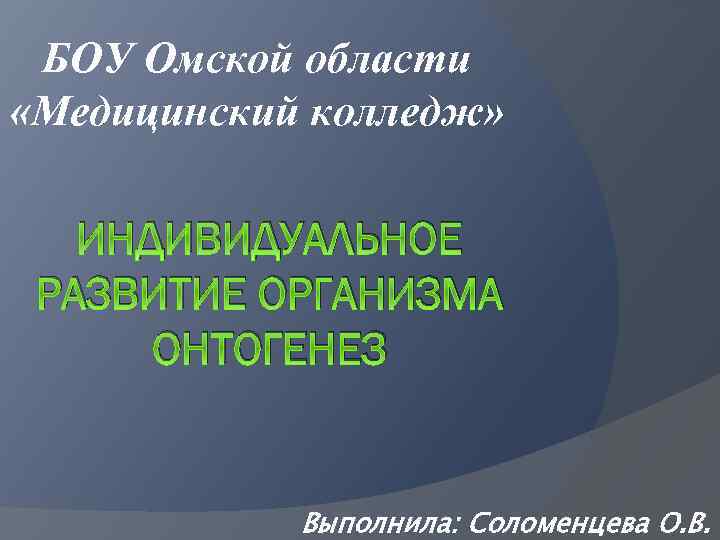 БОУ Омской области «Медицинский колледж» ИНДИВИДУАЛЬНОЕ РАЗВИТИЕ ОРГАНИЗМА ОНТОГЕНЕЗ Выполнила: Соломенцева О. В. 