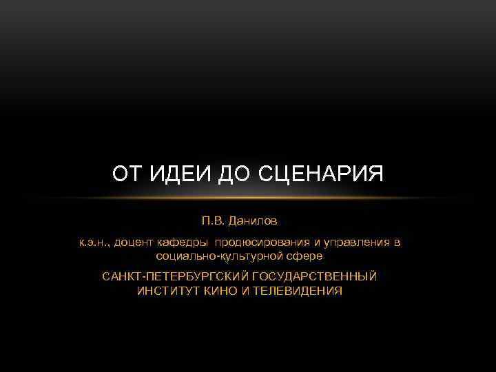 ОТ ИДЕИ ДО СЦЕНАРИЯ П. В. Данилов к. э. н. , доцент кафедры продюсирования