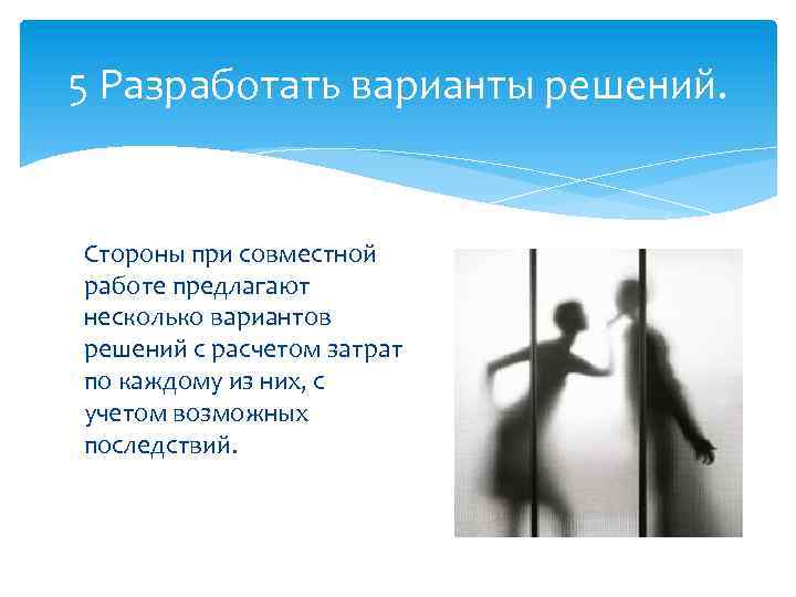 5 Разработать варианты решений. Стороны при совместной работе предлагают несколько вариантов решений с расчетом