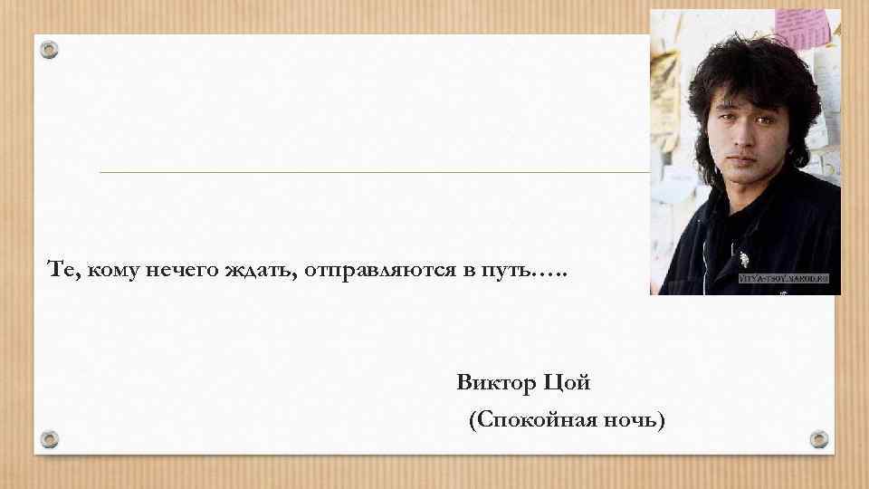 Те, кому нечего ждать, отправляются в путь…. . Виктор Цой (Спокойная ночь) 