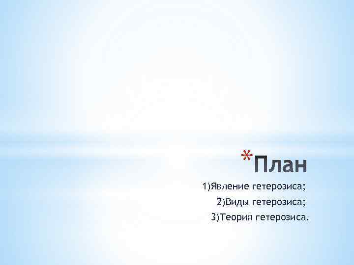 * 1)Явление гетерозиса; 2)Виды гетерозиса; 3)Теория гетерозиса. 