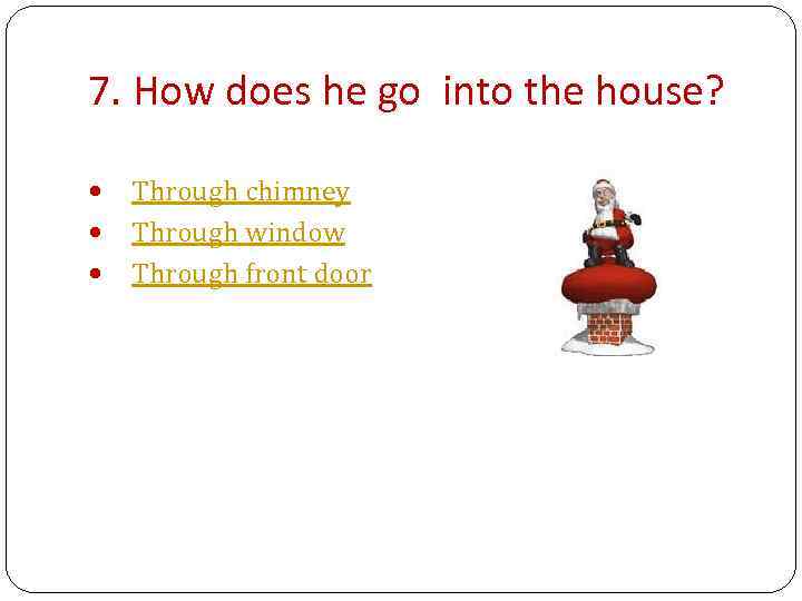 7. How does he go into the house? Through chimney Through window Through front
