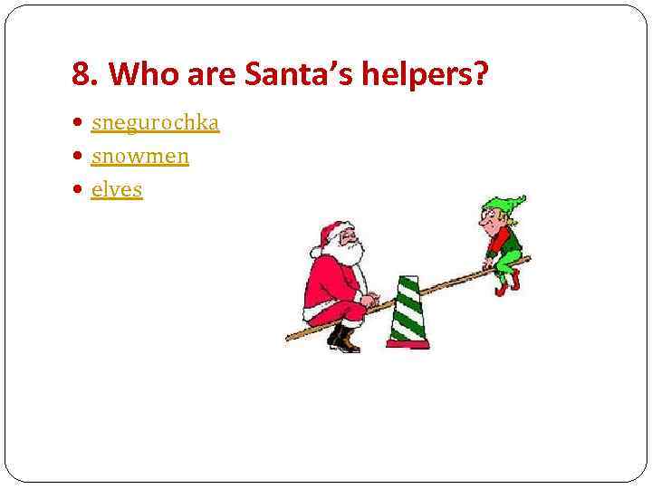 8. Who are Santa’s helpers? snegurochka snowmen elves 