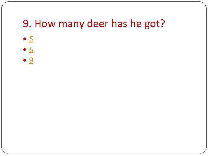 9. How many deer has he got? 5 6 9 