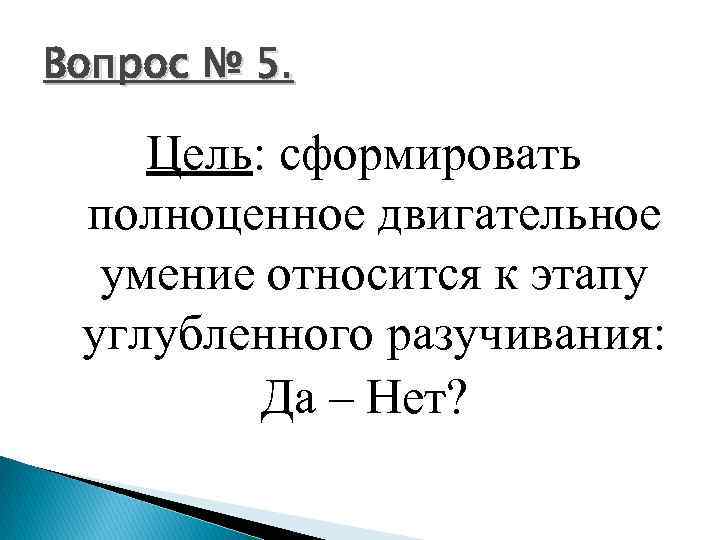 Вопрос № 5. Цель: сформировать полноценное двигательное умение относится к этапу углубленного разучивания: Да