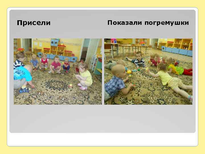 Присели Показали погремушки 