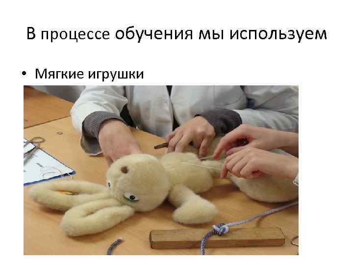В процессе обучения мы используем • Мягкие игрушки 