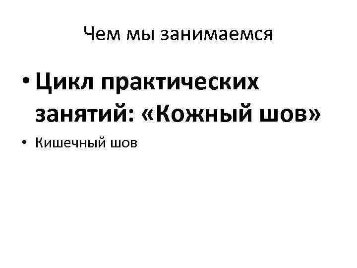 Чем мы занимаемся • Цикл практических занятий: «Кожный шов» • Кишечный шов 