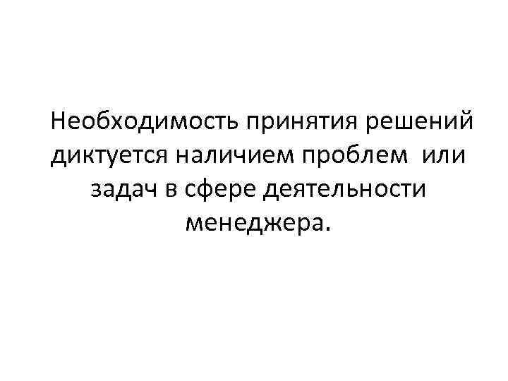 Необходимость принятия решений диктуется наличием проблем или задач в сфере деятельности менеджера. 