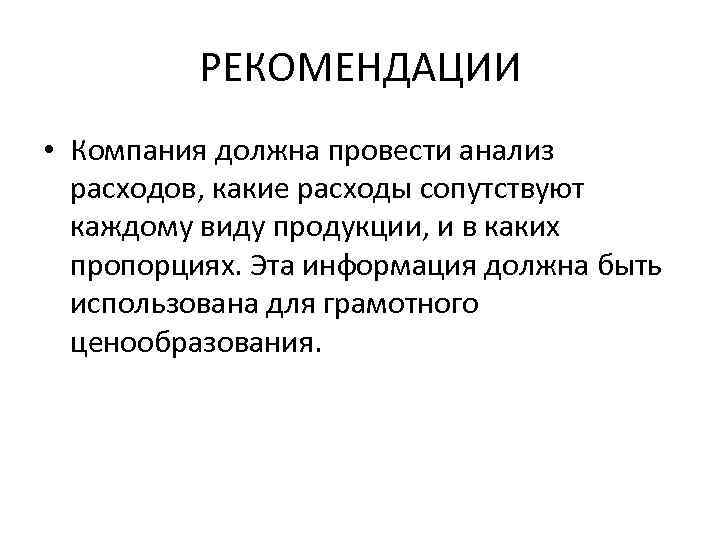 РЕКОМЕНДАЦИИ • Компания должна провести анализ расходов, какие расходы сопутствуют каждому виду продукции, и