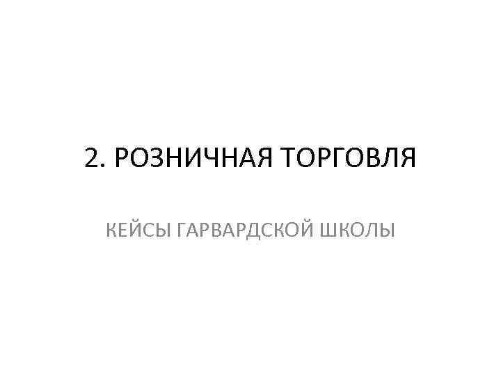 2. РОЗНИЧНАЯ ТОРГОВЛЯ КЕЙСЫ ГАРВАРДСКОЙ ШКОЛЫ 