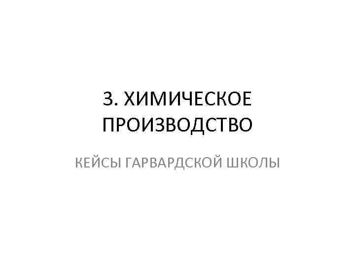 3. ХИМИЧЕСКОЕ ПРОИЗВОДСТВО КЕЙСЫ ГАРВАРДСКОЙ ШКОЛЫ 