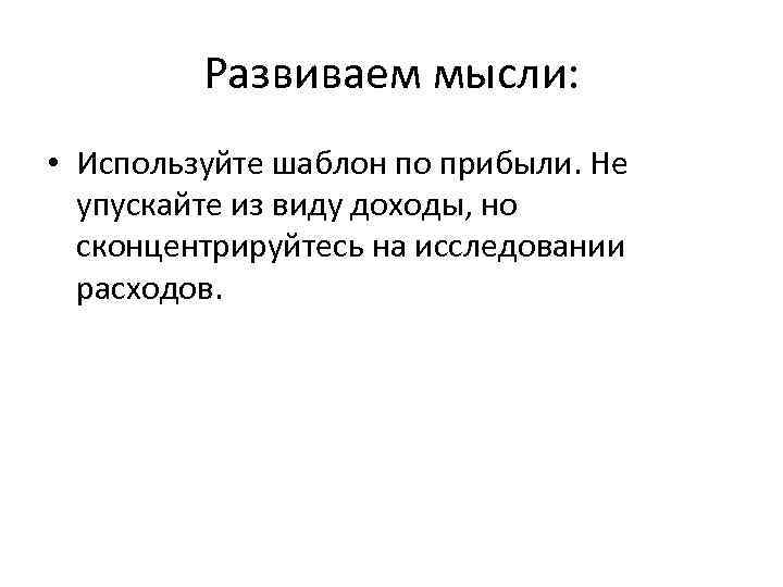 Развиваем мысли: • Используйте шаблон по прибыли. Не упускайте из виду доходы, но сконцентрируйтесь