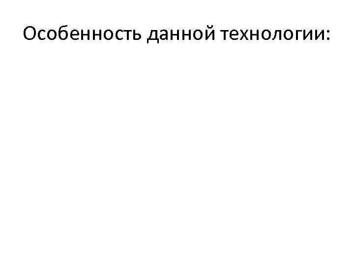 Особенность данной технологии: 