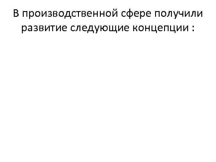 В производственной сфере получили развитие следующие концепции : 
