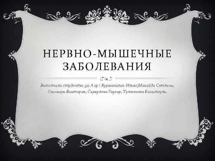 НЕРВНО-МЫШЕЧНЫЕ ЗАБОЛЕВАНИЯ Выполнили студенты 521 А гр : Курманалин Ильяс, Макайда Сетлана, Свичкарь Виктория,