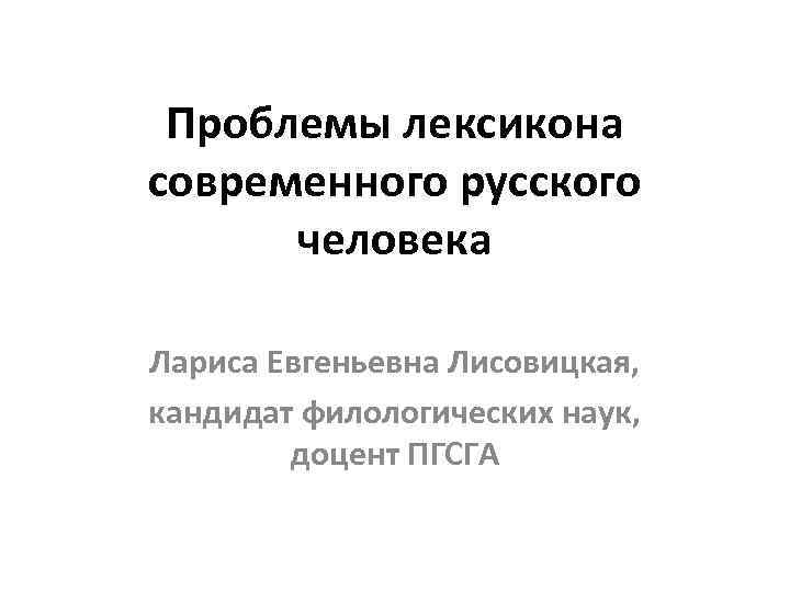 Проблемы лексикона современного русского человека Лариса Евгеньевна Лисовицкая, кандидат филологических наук, доцент ПГСГА 