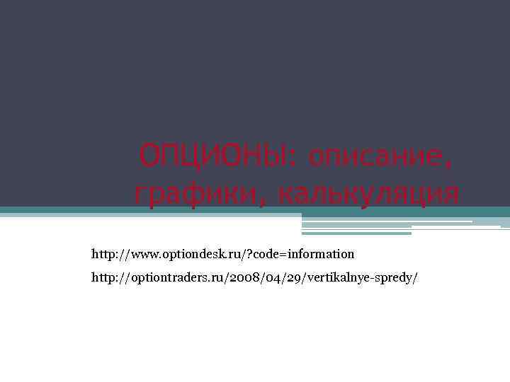 ОПЦИОНЫ: описание, графики, калькуляция http: //www. optiondesk. ru/? code=information http: //optiontraders. ru/2008/04/29/vertikalnye-spredy/ 