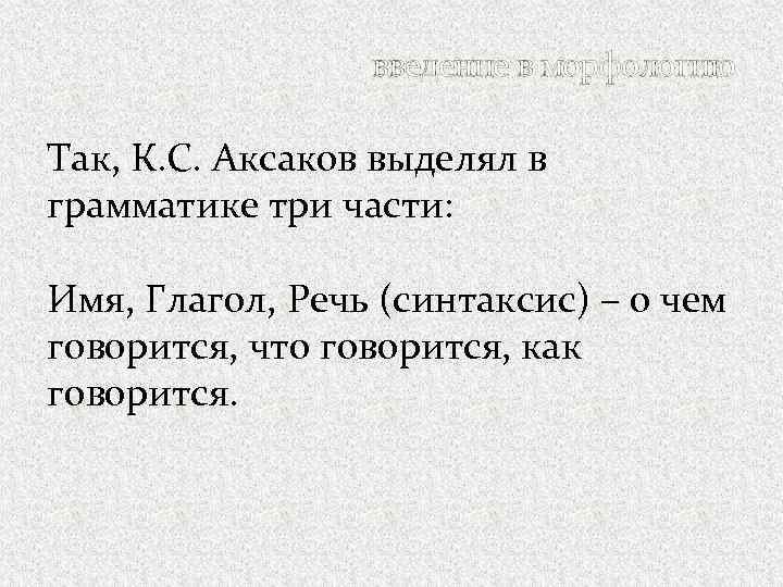 введение в морфологию Так, К. С. Аксаков выделял в грамматике три части: Имя, Глагол,