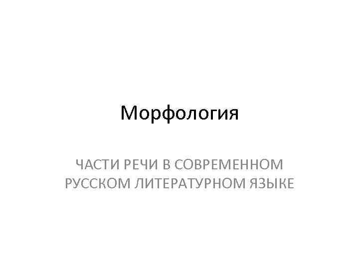 Морфология ЧАСТИ РЕЧИ В СОВРЕМЕННОМ РУССКОМ ЛИТЕРАТУРНОМ ЯЗЫКЕ 