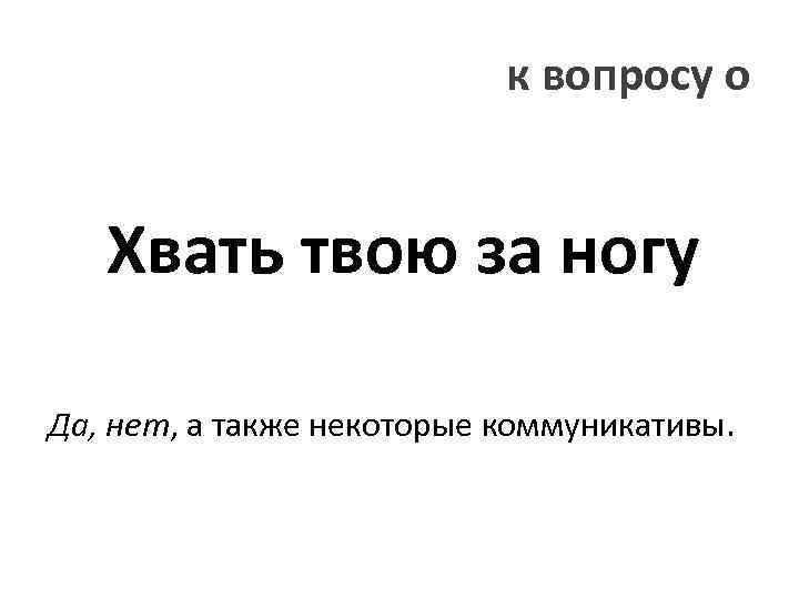 к вопросу о Хвать твою за ногу Да, нет, а также некоторые коммуникативы. 