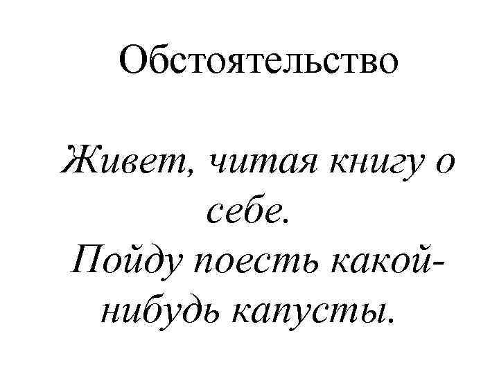Обстоятельство Живет, читая книгу о себе. Пойду поесть какойнибудь капусты. 
