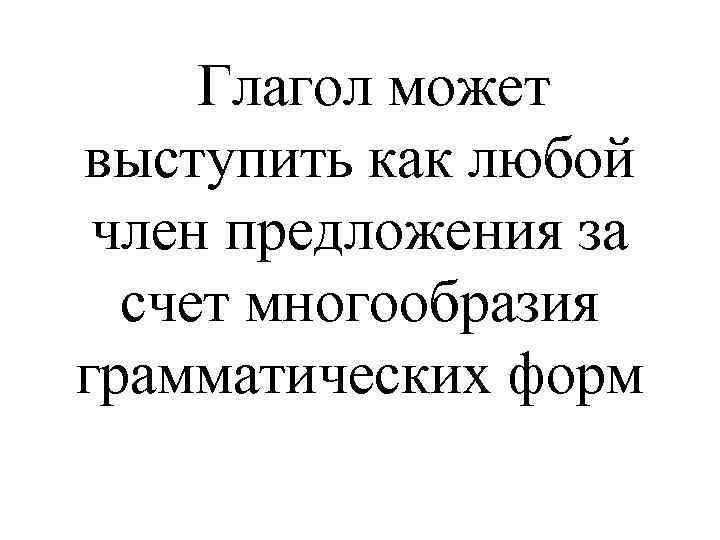 Глагол может выступить как любой член предложения за счет многообразия грамматических форм 