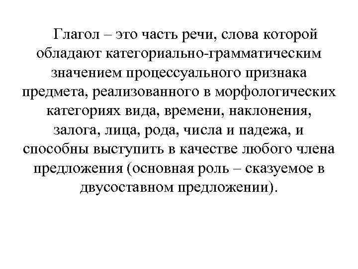 Глагол – это часть речи, слова которой обладают категориально-грамматическим значением процессуального признака предмета, реализованного