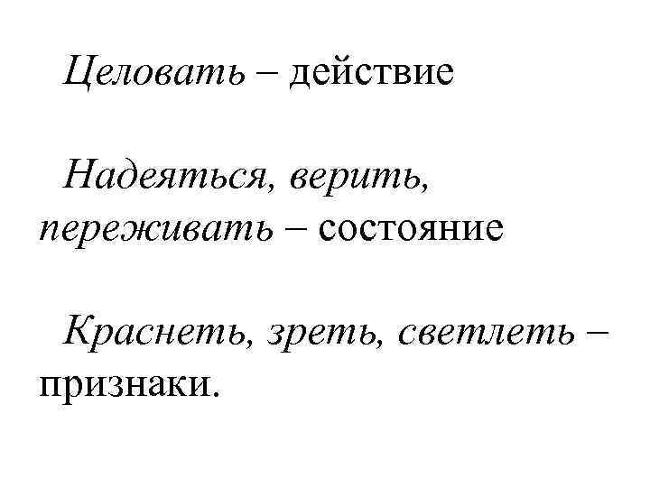 Целовать – действие Надеяться, верить, переживать – состояние Краснеть, зреть, светлеть – признаки. 