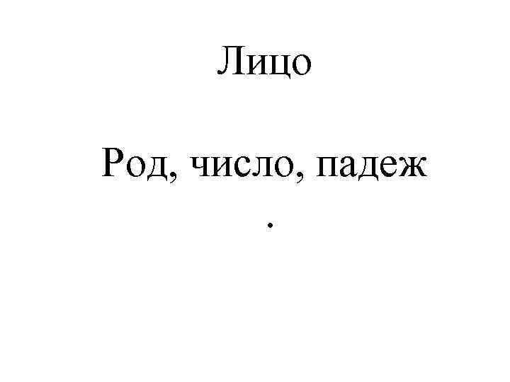 Лицо Род, число, падеж. 