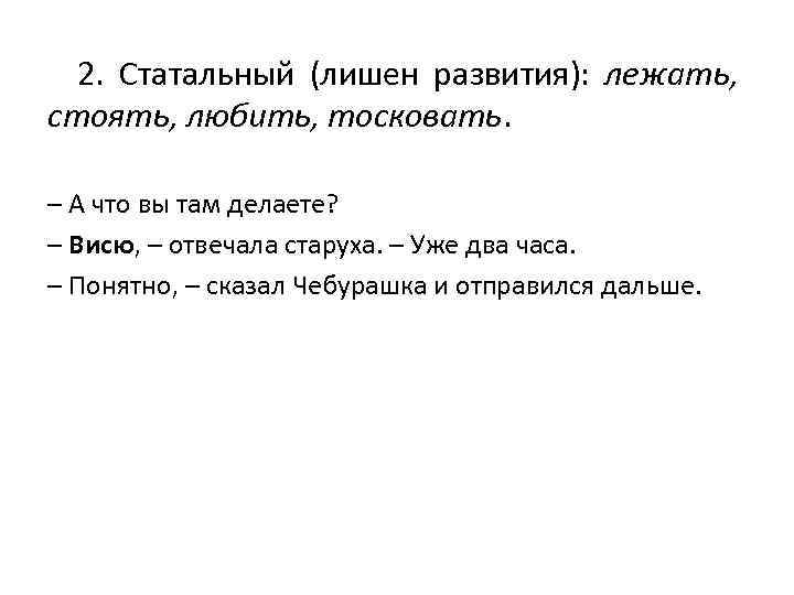 2. Статальный (лишен развития): лежать, стоять, любить, тосковать. – А что вы там делаете?