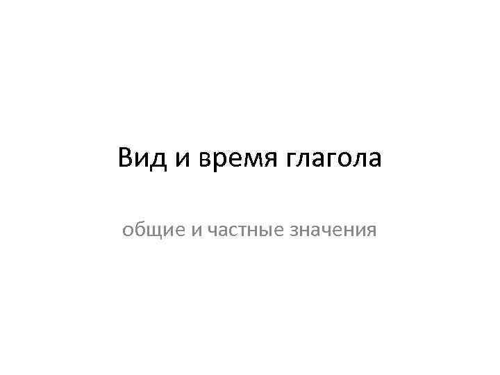 Вид и время глагола общие и частные значения 