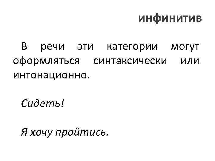 инфинитив В речи эти категории могут оформляться синтаксически или интонационно. Сидеть! Я хочу пройтись.