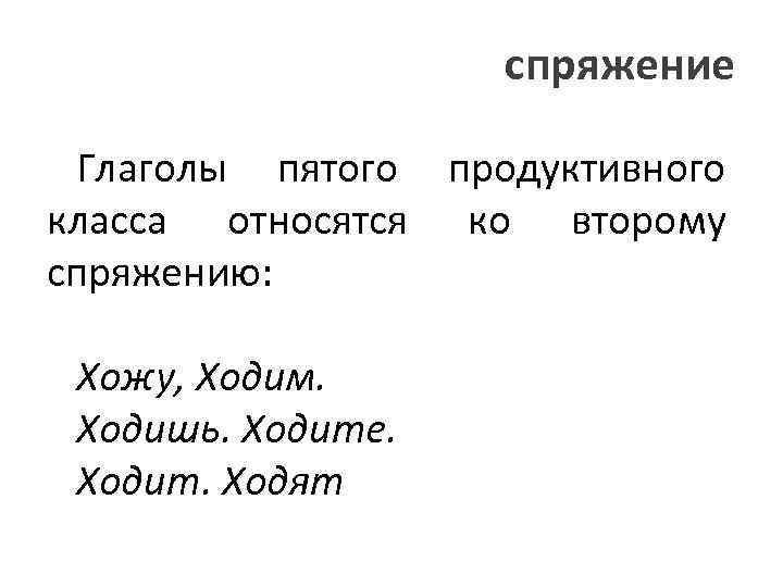 спряжение Глаголы пятого продуктивного класса относятся ко второму спряжению: Хожу, Ходим. Ходишь. Ходите. Ходит.