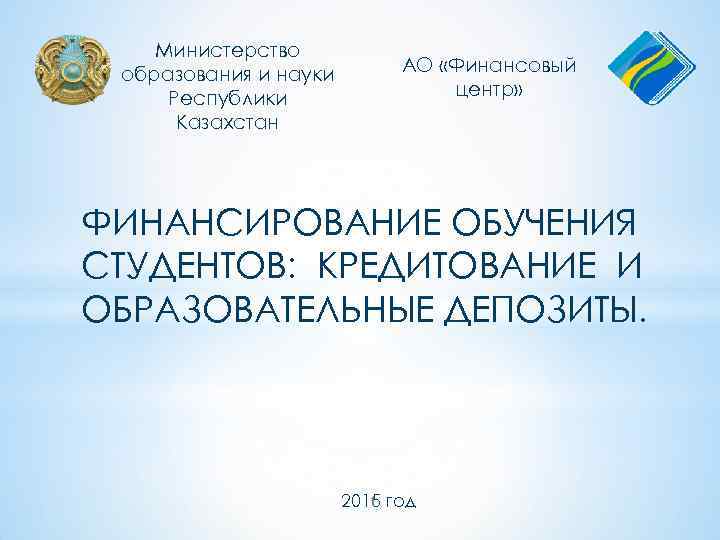Министерство образования и науки Республики Казахстан АО «Финансовый центр» ФИНАНСИРОВАНИЕ ОБУЧЕНИЯ СТУДЕНТОВ: КРЕДИТОВАНИЕ И