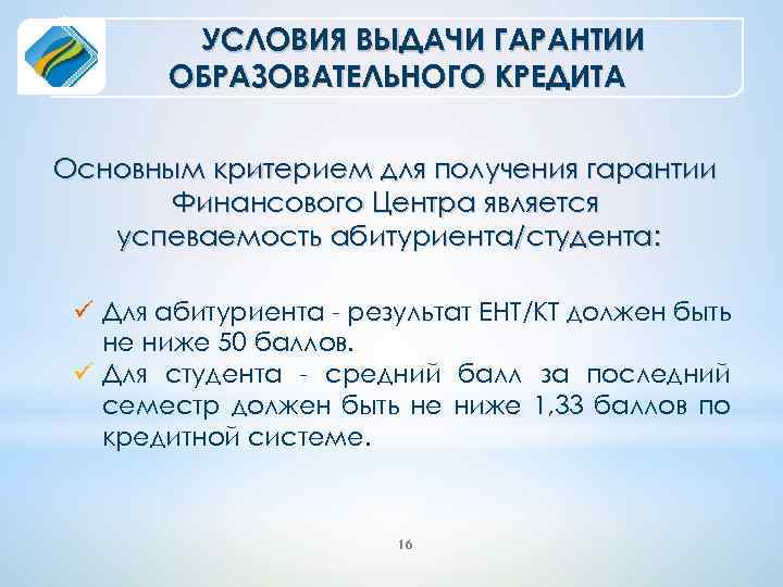 УСЛОВИЯ ВЫДАЧИ ГАРАНТИИ ОБРАЗОВАТЕЛЬНОГО КРЕДИТА Основным критерием для получения гарантии Финансового Центра является успеваемость