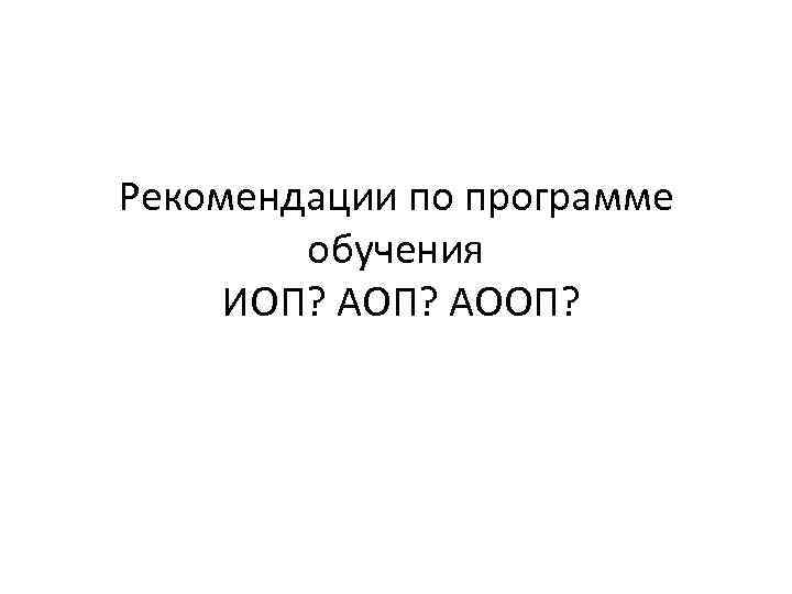 Рекомендации по программе обучения ИОП? АООП? 
