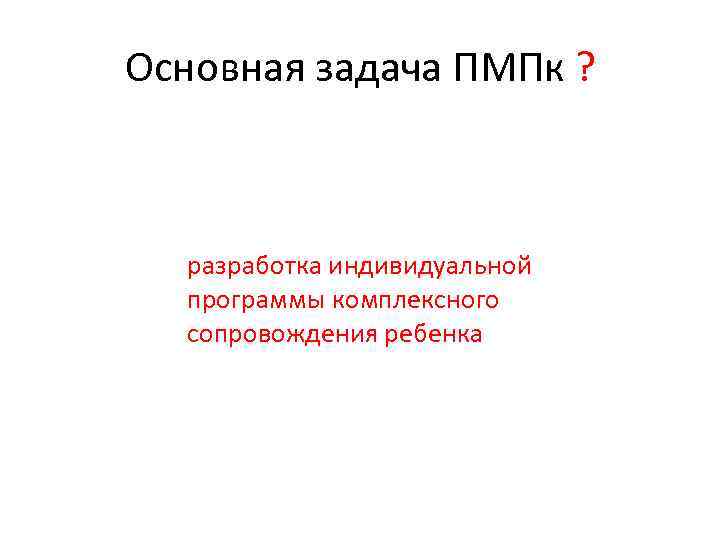 Основная задача ПМПк ? разработка индивидуальной программы комплексного сопровождения ребенка 