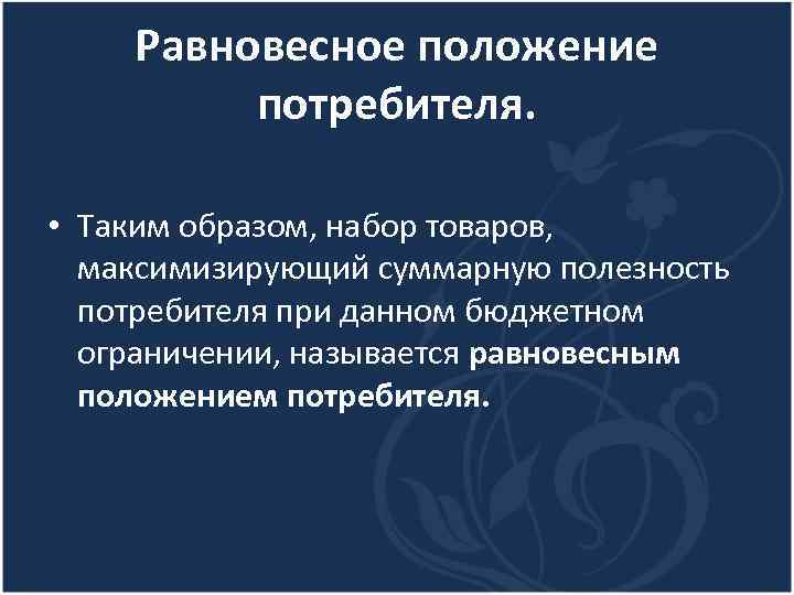 Равновесное положение потребителя. • Таким образом, набор товаров, максимизирующий суммарную полезность потребителя при данном