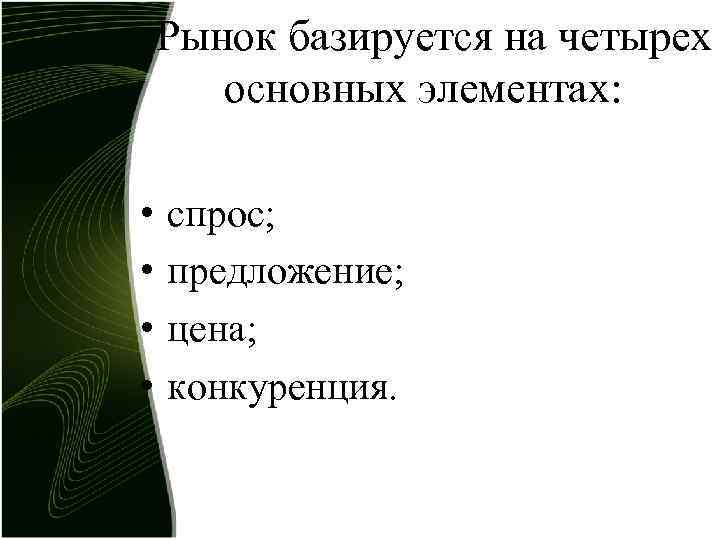 Рынок базируется на четырех основных элементах: • • спрос; предложение; цена; конкуренция. 