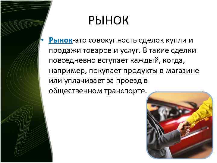 РЫНОК • Рынок-это совокупность сделок купли и Рынок продажи товаров и услуг. В такие