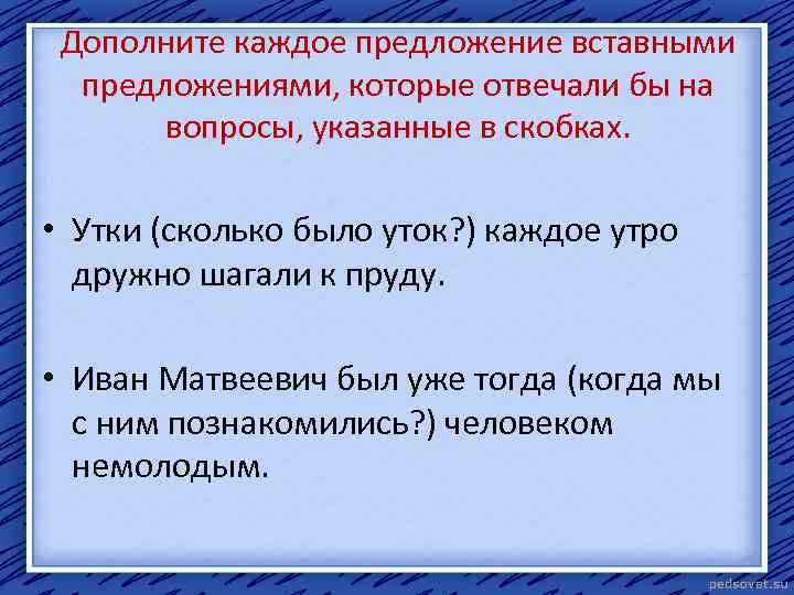 Дополните каждое предложение вставными предложениями, которые отвечали бы на вопросы, указанные в скобках. •