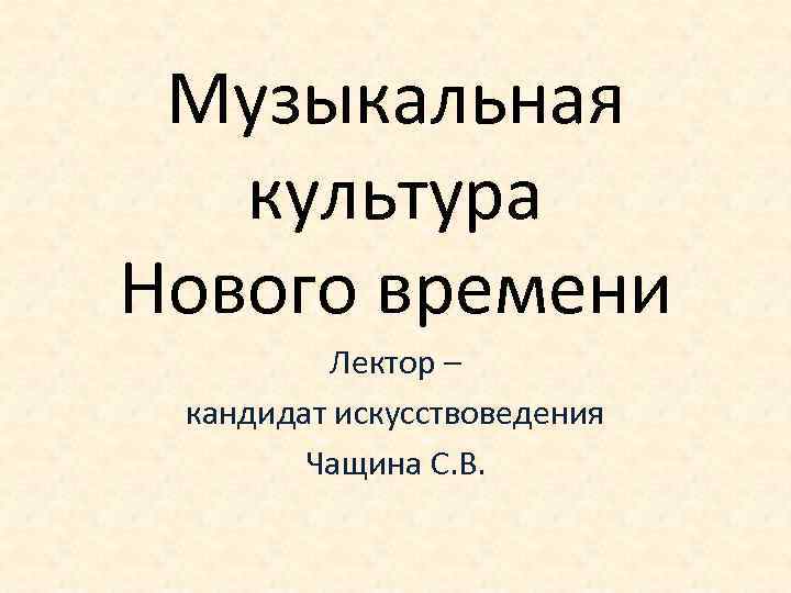 Музыкальная культура Нового времени Лектор – кандидат искусствоведения Чащина С. В. 