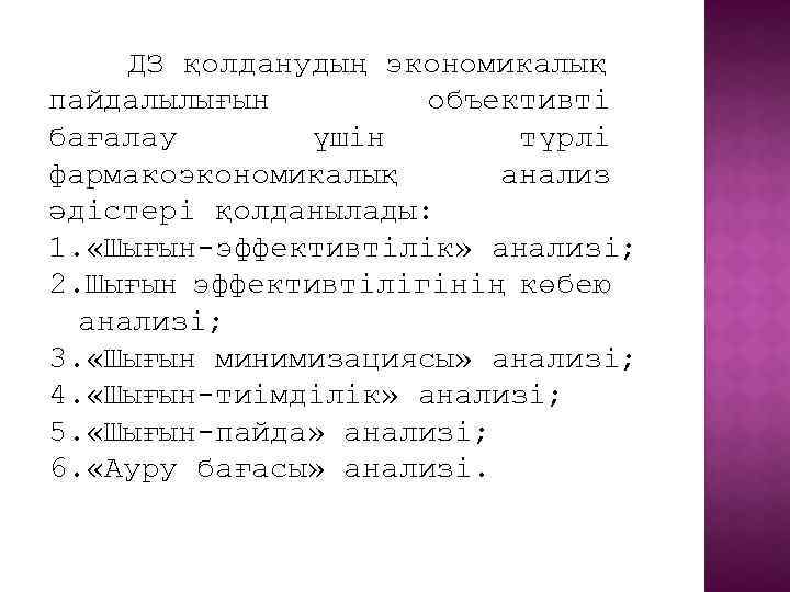 ДЗ қолданудың экономикалық пайдалылығын объективті бағалау үшін түрлі фармакоэкономикалық анализ әдістері қолданылады: 1. «Шығын-эффективтілік»