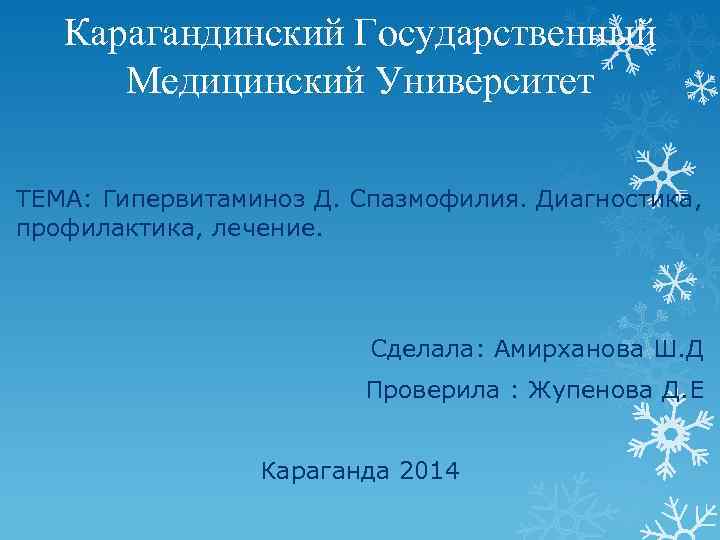 Карагандинский Государственный Медицинский Университет ТЕМА: Гипервитаминоз Д. Спазмофилия. Диагностика, профилактика, лечение. Сделала: Амирханова Ш.