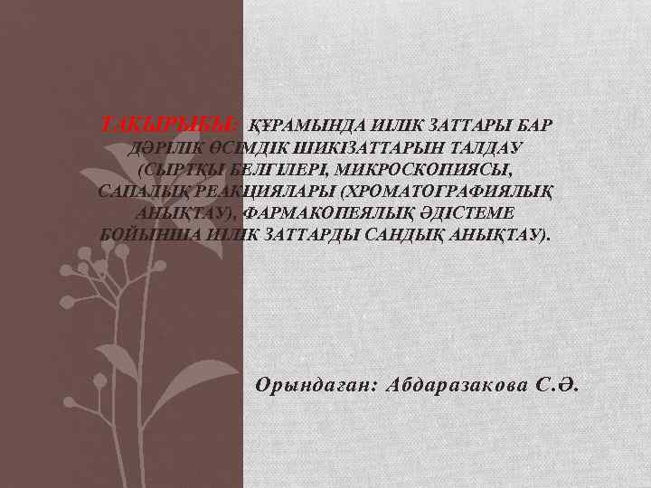 ТАҚЫРЫБЫ: ҚҰРАМЫНДА ИІЛІК ЗАТТАРЫ БАР ДӘРІЛІК ӨСІМДІК ШИКІЗАТТАРЫН ТАЛДАУ (СЫРТҚЫ БЕЛГІЛЕРІ, МИКРОСКОПИЯСЫ, САПАЛЫҚ РЕАКЦИЯЛАРЫ