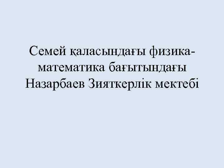 Семей қаласындағы физикаматематика бағытындағы Назарбаев Зияткерлік мектебі 