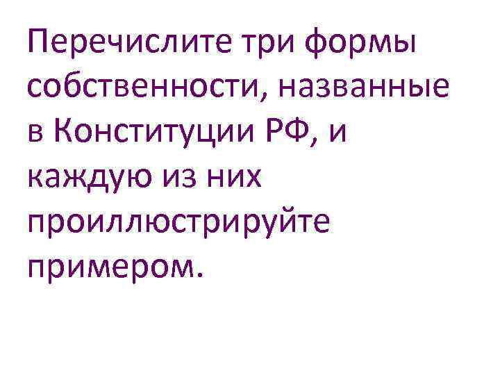 Перечислите три формы собственности, названные в Конституции РФ, и каждую из них проиллюстрируйте примером.